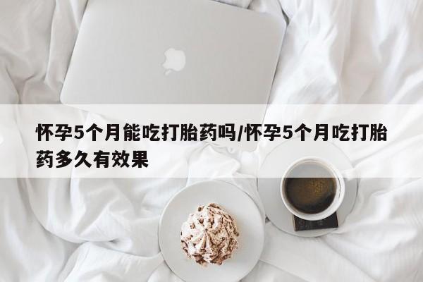 咨询购买正品米非司酮片怀孕5个月能吃打胎药吗/怀孕5个月吃打胎药多久有效果