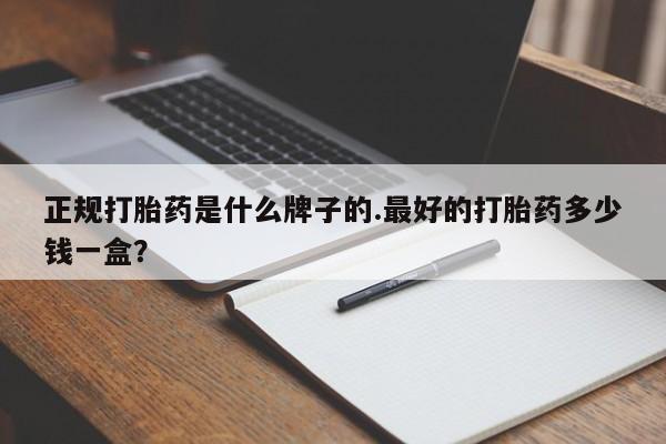 咨询购买正品米非司酮片正规打胎药是什么牌子的.最好的打胎药多少钱一盒？