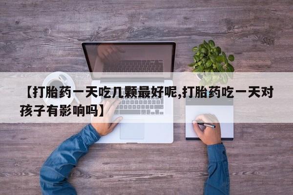 咨询购买正品米非司酮片【打胎药一天吃几颗最好呢,打胎药吃一天对孩子有影响吗】