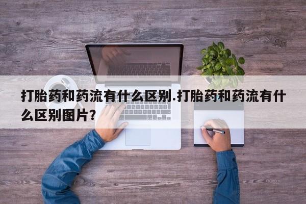 咨询购买正品米非司酮片打胎药和药流有什么区别.打胎药和药流有什么区别图片？