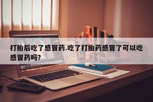 咨询购买正品米非司酮片打胎后吃了感冒药.吃了打胎药感冒了可以吃感冒药吗？