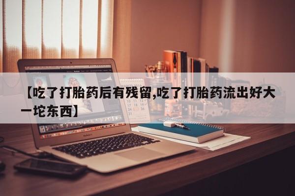 咨询购买正品米非司酮片【吃了打胎药后有残留,吃了打胎药流出好大一坨东西】