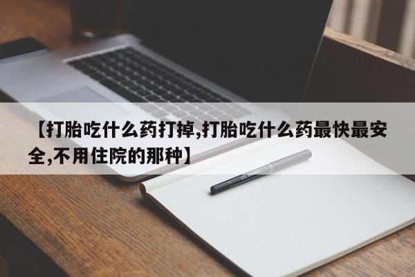 咨询购买正品米非司酮片【打胎吃什么药打掉,打胎吃什么药最快最安全,不用住院的那种】