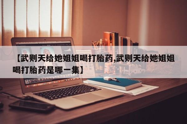咨询购买正品米非司酮片【武则天给她姐姐喝打胎药,武则天给她姐姐喝打胎药是哪一集】