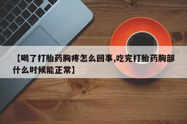 咨询购买正品米非司酮片【喝了打胎药胸疼怎么回事,吃完打胎药胸部什么时候能正常】