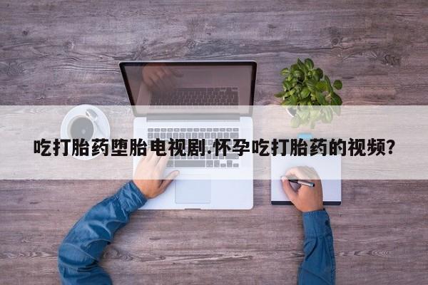咨询购买正品米非司酮片吃打胎药堕胎电视剧.怀孕吃打胎药的视频？