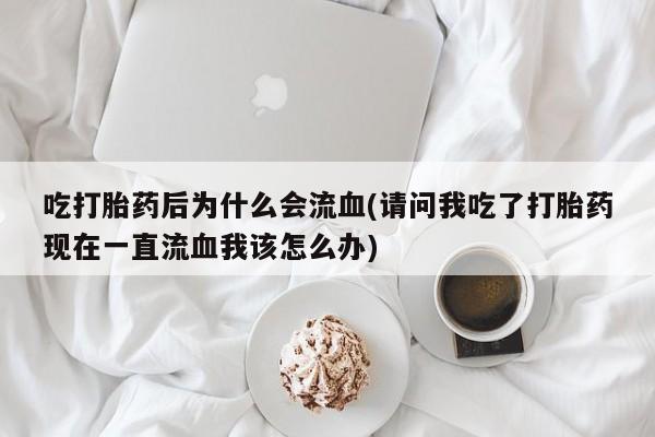 咨询购买正品米非司酮片吃打胎药后为什么会流血(请问我吃了打胎药现在一直流血我该怎么办)