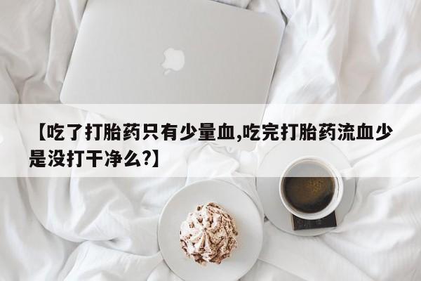 咨询购买正品米非司酮片【吃了打胎药只有少量血,吃完打胎药流血少是没打干净么?】