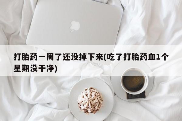 咨询购买正品米非司酮片打胎药一周了还没掉下来(吃了打胎药血1个星期没干净)