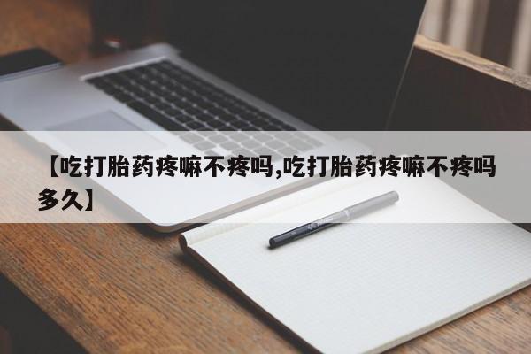 咨询购买正品米非司酮片【吃打胎药疼嘛不疼吗,吃打胎药疼嘛不疼吗多久】