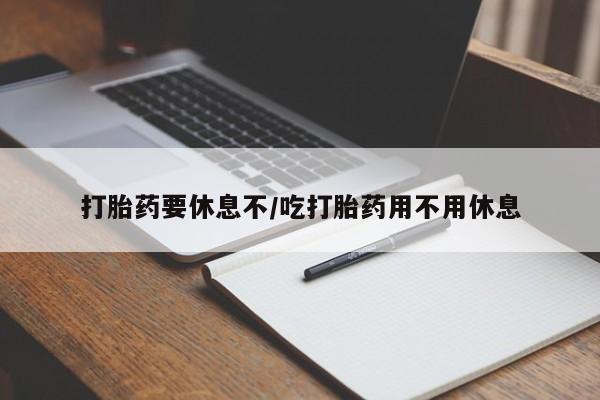 咨询购买正品米非司酮片打胎药要休息不/吃打胎药用不用休息