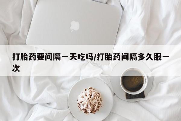 咨询购买正品米非司酮片打胎药要间隔一天吃吗/打胎药间隔多久服一次