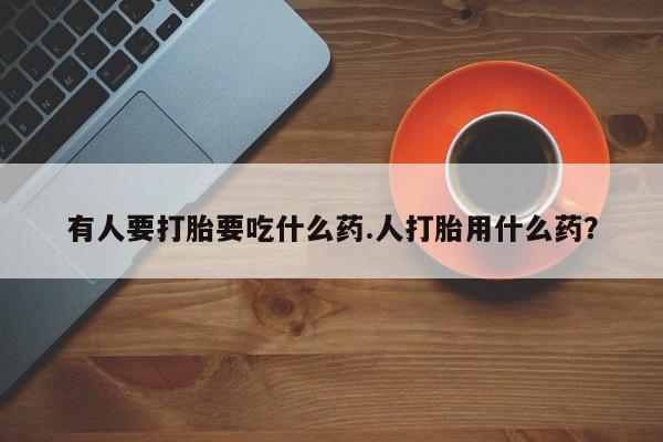 咨询购买正品米非司酮片有人要打胎要吃什么药.人打胎用什么药？