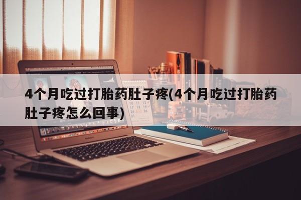 咨询购买正品米非司酮片4个月吃过打胎药肚子疼(4个月吃过打胎药肚子疼怎么回事)