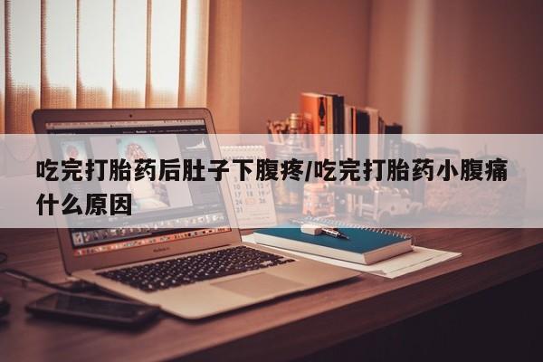 咨询购买正品米非司酮片吃完打胎药后肚子下腹疼/吃完打胎药小腹痛什么原因