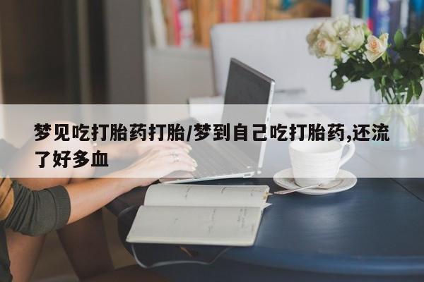 咨询购买正品米非司酮片梦见吃打胎药打胎/梦到自己吃打胎药,还流了好多血
