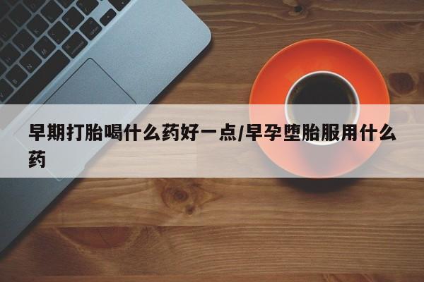 咨询购买正品米非司酮片早期打胎喝什么药好一点/早孕堕胎服用什么药