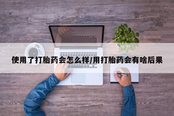 咨询购买正品米非司酮片使用了打胎药会怎么样/用打胎药会有啥后果
