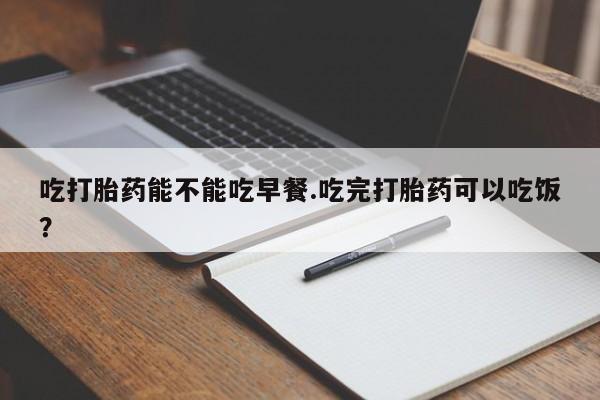 咨询购买正品米非司酮片吃打胎药能不能吃早餐.吃完打胎药可以吃饭？