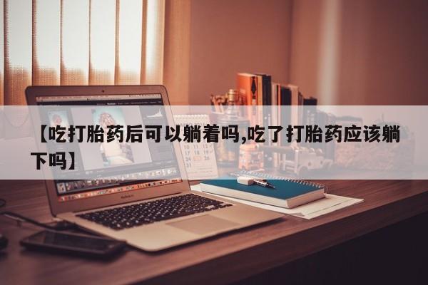 咨询购买正品米非司酮片【吃打胎药后可以躺着吗,吃了打胎药应该躺下吗】