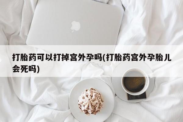 咨询购买正品米非司酮片打胎药可以打掉宫外孕吗(打胎药宫外孕胎儿会死吗)