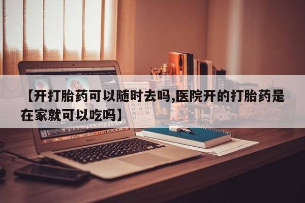 咨询购买正品米非司酮片【开打胎药可以随时去吗,医院开的打胎药是在家就可以吃吗】
