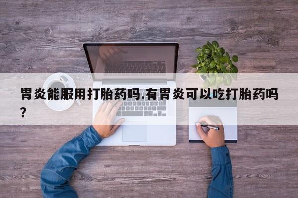 咨询购买正品米非司酮片胃炎能服用打胎药吗.有胃炎可以吃打胎药吗？