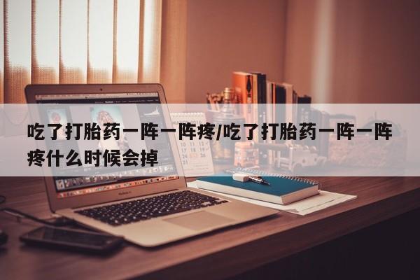 咨询购买正品米非司酮片吃了打胎药一阵一阵疼/吃了打胎药一阵一阵疼什么时候会掉
