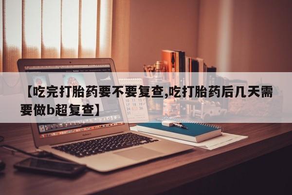 咨询购买正品米非司酮片【吃完打胎药要不要复查,吃打胎药后几天需要做b超复查】