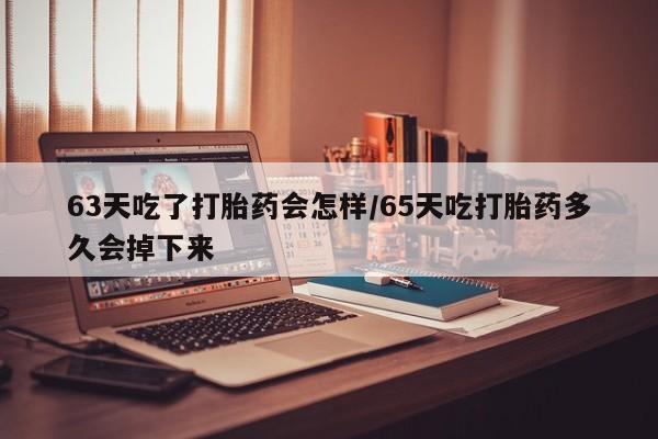 咨询购买正品米非司酮片63天吃了打胎药会怎样/65天吃打胎药多久会掉下来