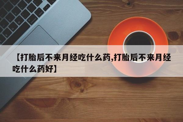咨询购买正品米非司酮片【打胎后不来月经吃什么药,打胎后不来月经吃什么药好】