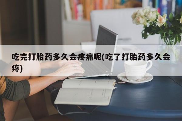 咨询购买正品米非司酮片吃完打胎药多久会疼痛呢(吃了打胎药多久会疼)