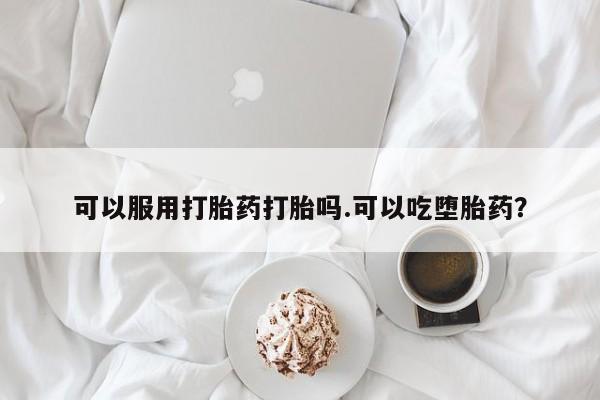 咨询购买正品米非司酮片可以服用打胎药打胎吗.可以吃堕胎药？