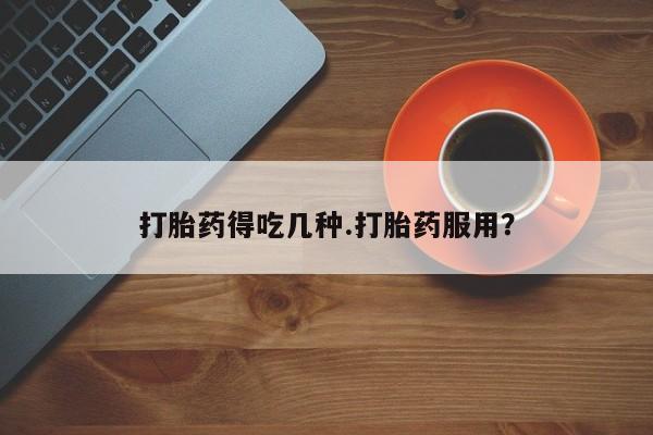 咨询购买正品米非司酮片打胎药得吃几种.打胎药服用？