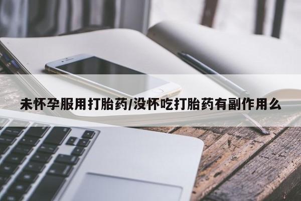 咨询购买正品米非司酮片未怀孕服用打胎药/没怀吃打胎药有副作用么