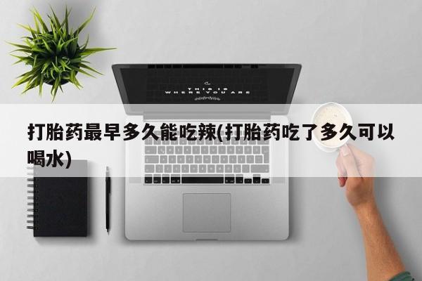咨询购买正品米非司酮片打胎药最早多久能吃辣(打胎药吃了多久可以喝水)