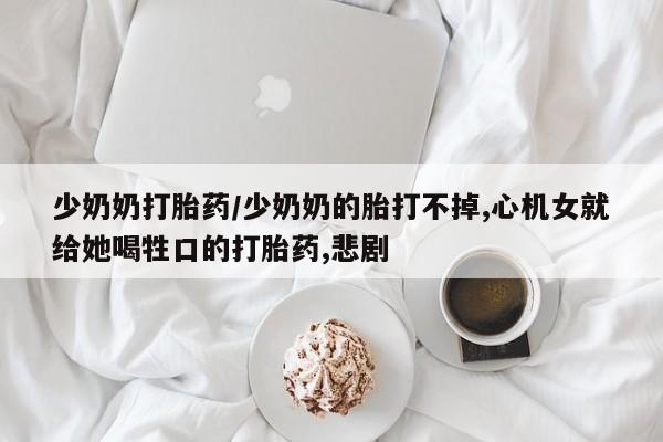 咨询购买正品米非司酮片少奶奶打胎药/少奶奶的胎打不掉,心机女就给她喝牲口的打胎药,悲剧