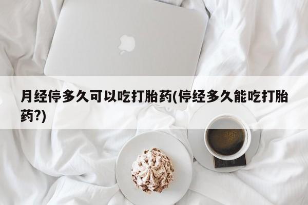 咨询购买正品米非司酮片月经停多久可以吃打胎药(停经多久能吃打胎药?)