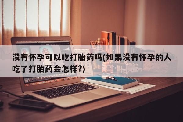 咨询购买正品米非司酮片没有怀孕可以吃打胎药吗(如果没有怀孕的人吃了打胎药会怎样?)