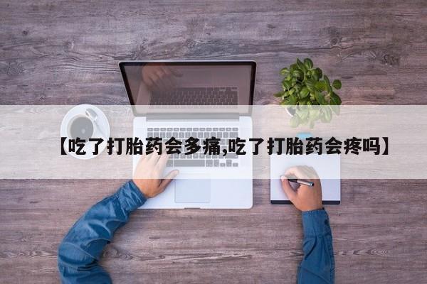 咨询购买正品米非司酮片【吃了打胎药会多痛,吃了打胎药会疼吗】