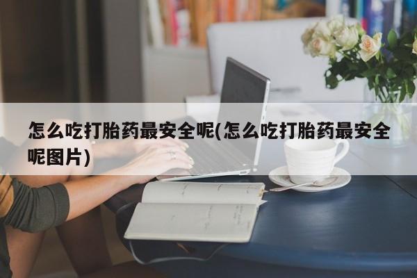 咨询购买正品米非司酮片怎么吃打胎药最安全呢(怎么吃打胎药最安全呢图片)