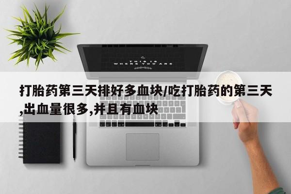 咨询购买正品米非司酮片打胎药第三天排好多血块/吃打胎药的第三天,出血量很多,并且有血块