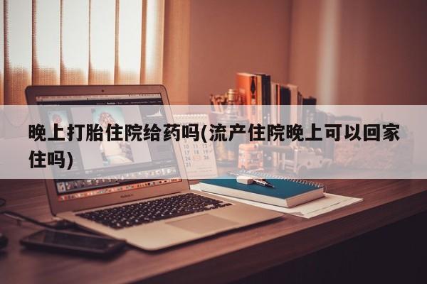咨询购买正品米非司酮片晚上打胎住院给药吗(流产住院晚上可以回家住吗)