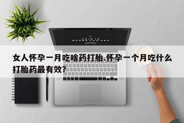 咨询购买正品米非司酮片女人怀孕一月吃啥药打胎.怀孕一个月吃什么打胎药最有效？