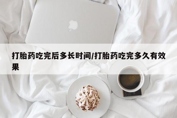 咨询购买正品米非司酮片打胎药吃完后多长时间/打胎药吃完多久有效果