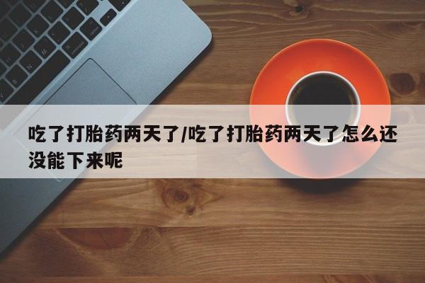 咨询购买正品米非司酮片吃了打胎药两天了/吃了打胎药两天了怎么还没能下来呢