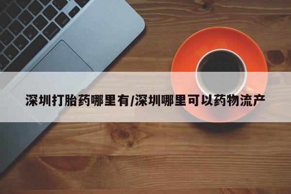 咨询购买正品米非司酮片深圳打胎药哪里有/深圳哪里可以药物流产