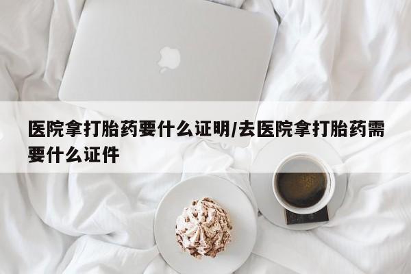 咨询购买正品米非司酮片医院拿打胎药要什么证明/去医院拿打胎药需要什么证件
