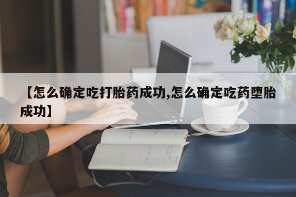 咨询购买正品米非司酮片【怎么确定吃打胎药成功,怎么确定吃药堕胎成功】