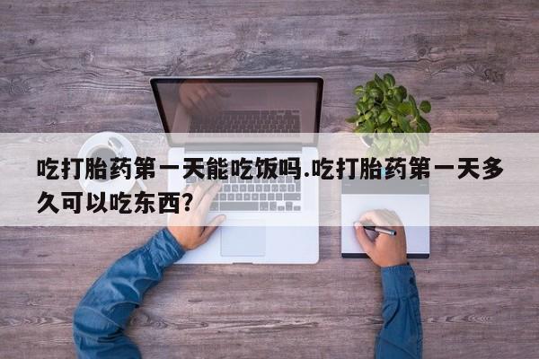 咨询购买正品米非司酮片吃打胎药第一天能吃饭吗.吃打胎药第一天多久可以吃东西？